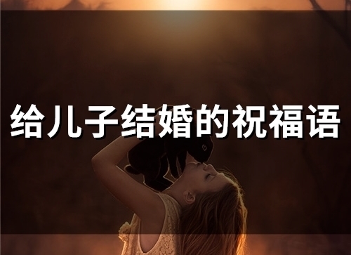 给儿子结婚的祝福语(精选35句) 给儿子结婚的祝福语(精选35句)