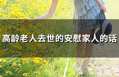 高龄老人去世的安慰家人的话(32句) 高龄老人去世的安慰家人的话(32句)