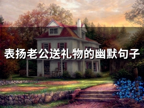 表扬老公送礼物的幽默句子(精选34句) 表扬老公送礼物的幽默句子(精选34句)