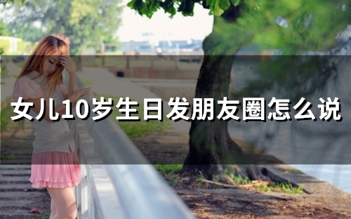 女儿10岁生日发朋友圈怎么说(41句) 女儿10岁生日发朋友圈怎么说(41句)