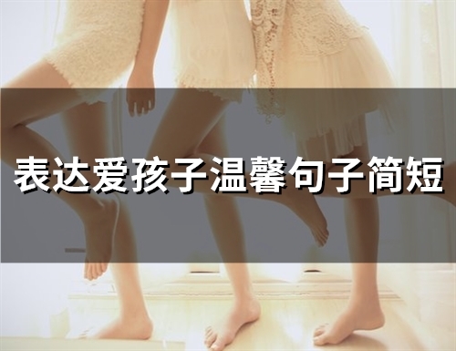 表达爱孩子温馨句子简短(精选42句)