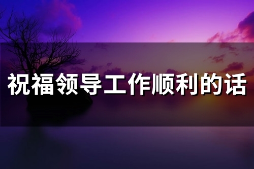 祝福领导工作顺利的话(精选35句)