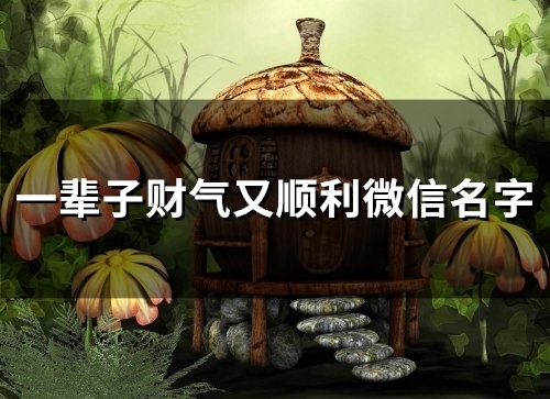 一辈子财气又顺利微信名字(精选57个)