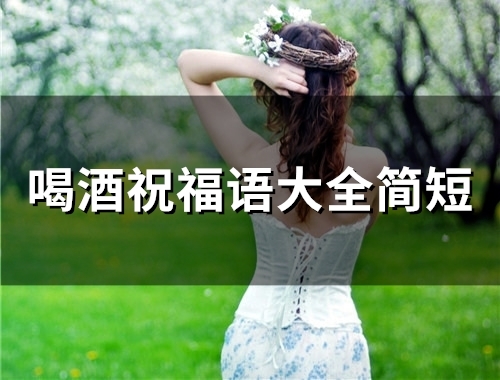 喝酒祝福语大全简短 酒桌上的吉祥话(精选57句)