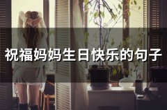 祝福妈妈生日快乐的句子 妈妈生日简短走心的句子(精选51句)