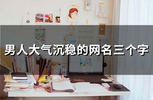 男人大气沉稳的网名三个字(精选52个)