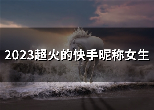 2023超火的快手昵称女生(49个)