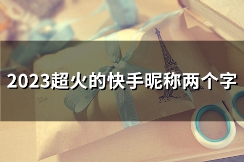 2023超火的快手昵称两个字(60个)