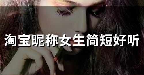 淘宝昵称女生简短好听(精选49个)