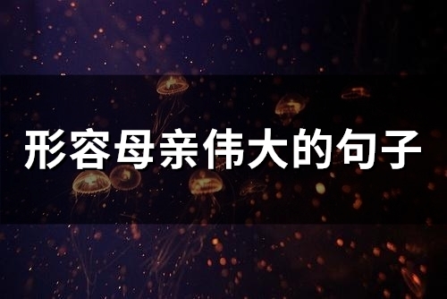 形容母亲伟大的句子(精选44句)