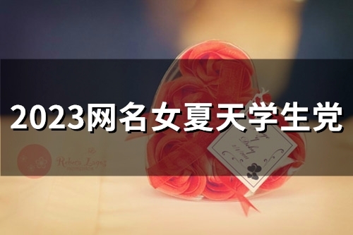 2023网名女夏天学生党(精选53个) 2023网名女夏天学生党(精选53个)