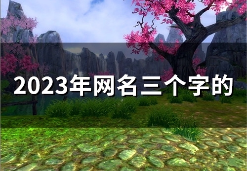 2023年网名三个字的(精选52个) 2023年网名三个字的(精选52个)