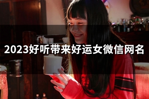 2023好听带来好运女微信网名(精选58个)