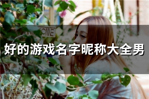 好的游戏名字昵称大全男(精选47个) 好的游戏名字昵称大全男(精选47个)