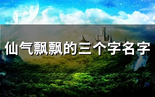 仙气飘飘的三个字名字(54个) 仙气飘飘的三个字名字(54个)