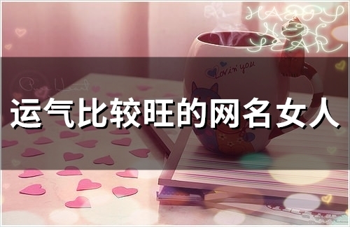 运气比较旺的网名女人(47个) 运气比较旺的网名女人(47个)