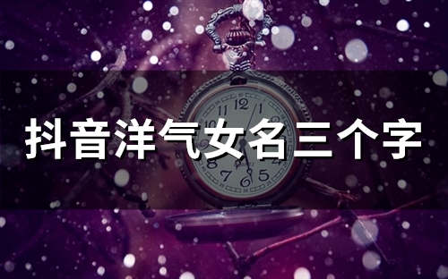 抖音洋气女名三个字(59个) 抖音洋气女名三个字(59个)