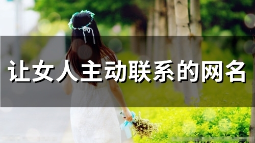 让女人主动联系的网名(精选68个) 让女人主动联系的网名(精选68个)