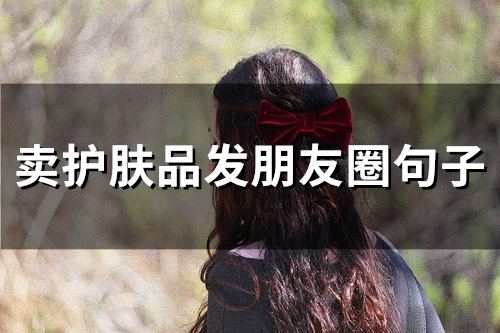 卖护肤品发朋友圈句子(37句) 卖护肤品发朋友圈句子(37句)