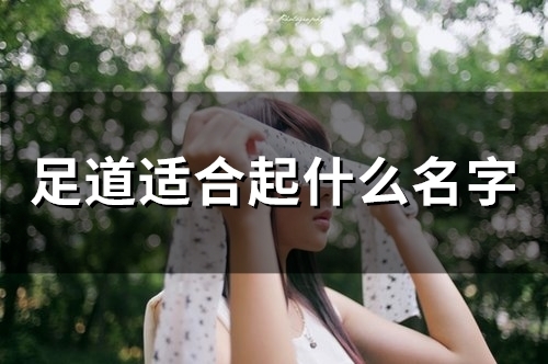 足道适合起什么名字(57个) 足道适合起什么名字(57个)