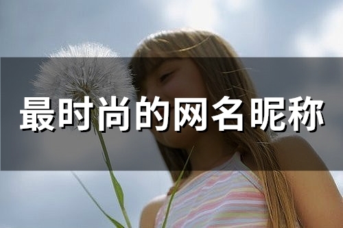 最时尚的网名昵称(精选57个)