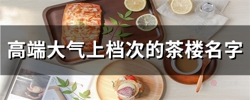 高端大气上档次的茶楼名字(59个) 高端大气上档次的茶楼名字(59个)