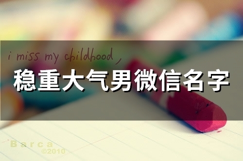 稳重大气男微信名字(48个) 稳重大气男微信名字(48个)