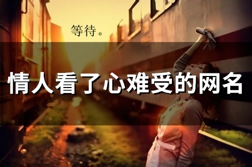 情人看了心难受的网名(精选60个)