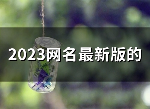 2023网名最新版的(精选46个) 2023网名最新版的(精选46个)
