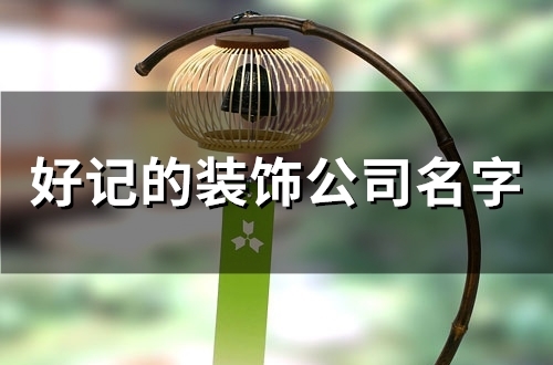 好记的装饰公司名字(84个) 好记的装饰公司名字(84个)