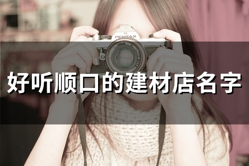 好听顺口的建材店名字(精选105个)