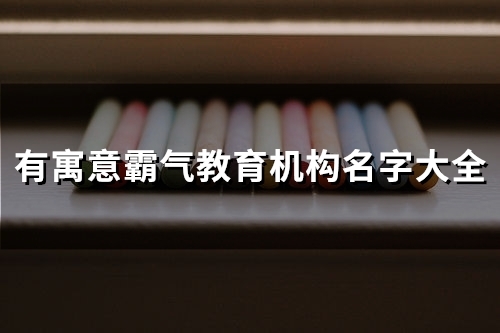 有寓意霸气教育机构名字大全(223个) 有寓意霸气教育机构名字大全(223个)