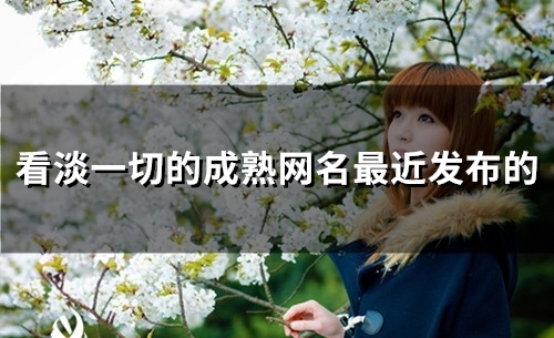 看淡一切的成熟网名最近发布的(精选80个)