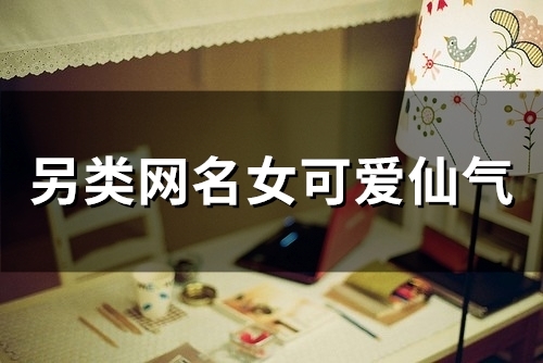 另类网名女可爱仙气(精选134个)