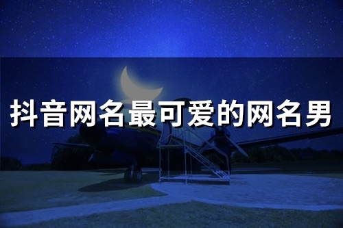 抖音网名最可爱的网名男(精选144个)