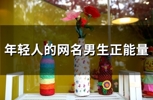 年轻人的网名男生正能量(87个)