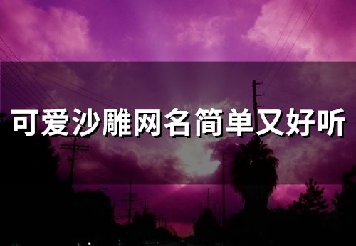 可爱沙雕网名简单又好听(精选110个)