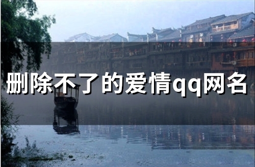 删除不了的爱情qq网名(精选128个)