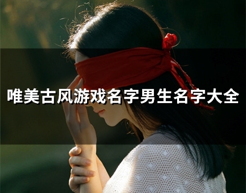 唯美古风游戏名字男生名字大全(精选136个) 唯美古风游戏名字男生名字大全(精选136个)