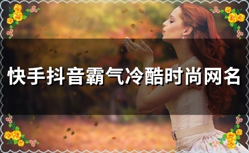 快手抖音霸气冷酷时尚网名(精选83个) 快手抖音霸气冷酷时尚网名(精选83个)