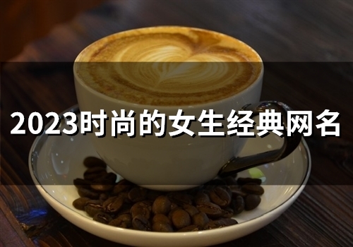 2023时尚的女生经典网名(精选116个)