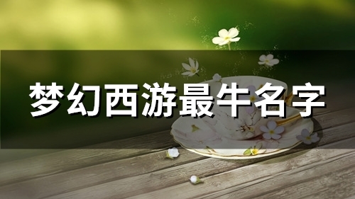 梦幻西游最牛名字(精选116个) 梦幻西游最牛名字(精选116个)
