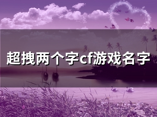 超拽两个字cf游戏名字(精选139个) 超拽两个字cf游戏名字(精选139个)