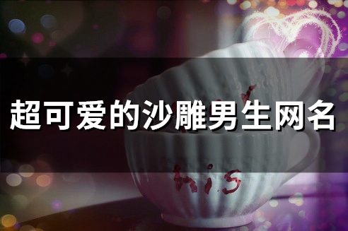 超可爱的沙雕男生网名(精选105个)