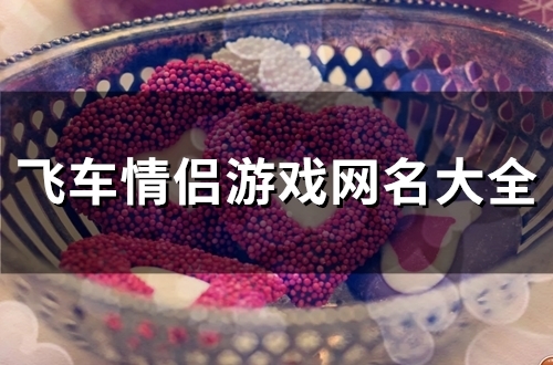 飞车情侣游戏网名大全(精选113个) 飞车情侣游戏网名大全(精选113个)