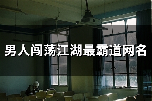 男人闯荡江湖最霸道网名(精选111个)