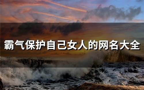 霸气保护自己女人的网名大全(97个)