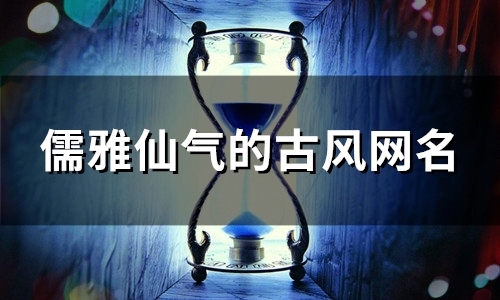 儒雅仙气的古风网名(精选200个) 儒雅仙气的古风网名(精选200个)