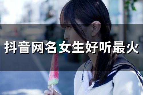 抖音网名女生好听最火(精选190个) 抖音网名女生好听最火(精选190个)