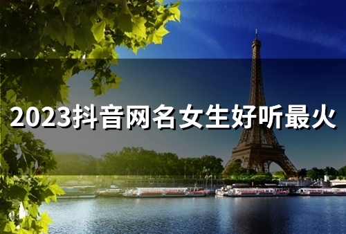 2023抖音网名女生好听最火(共185个) 2023抖音网名女生好听最火(共185个)